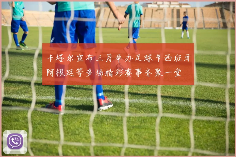 卡塔尔宣布三月举办足球节西班牙阿根廷等多场精彩赛事齐聚一堂
