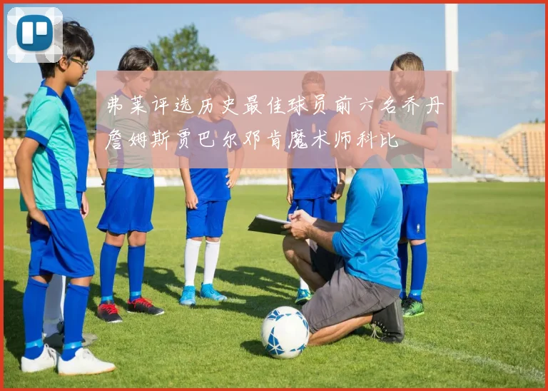 弗莱评选历史最佳球员前六名乔丹詹姆斯贾巴尔邓肯魔术师科比