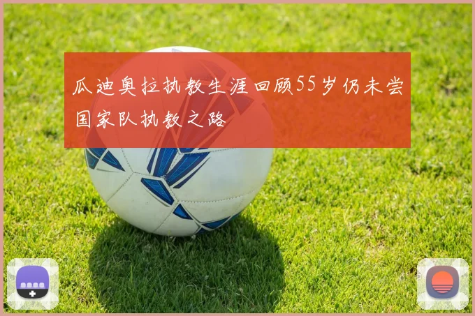 瓜迪奥拉执教生涯回顾55岁仍未尝国家队执教之路
