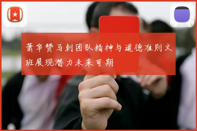 萧华赞马刺团队精神与道德准则文班展现潜力未来可期