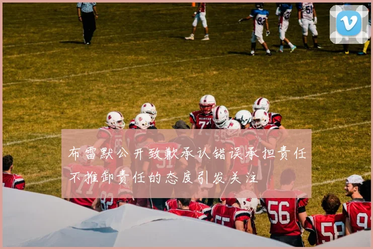 布雷默公开致歉承认错误承担责任不推卸责任的态度引发关注
