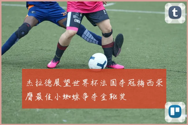 杰拉德展望世界杯法国夺冠梅西荣膺最佳小蜘蛛争夺金靴奖
