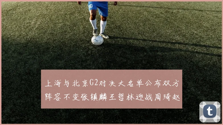 上海与北京G2对决大名单公布双方阵容不变张镇麟王哲林迎战周琦赵睿