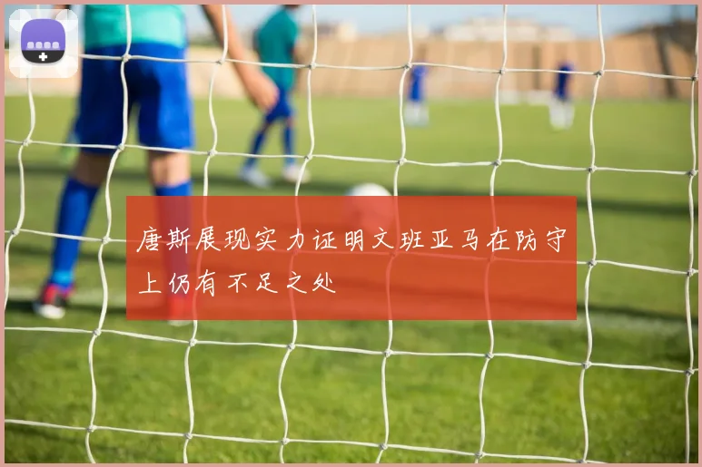 唐斯展现实力证明文班亚马在防守上仍有不足之处