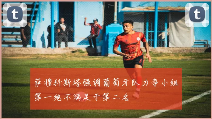 萨穆科斯塔强调葡萄牙队力争小组第一绝不满足于第二名