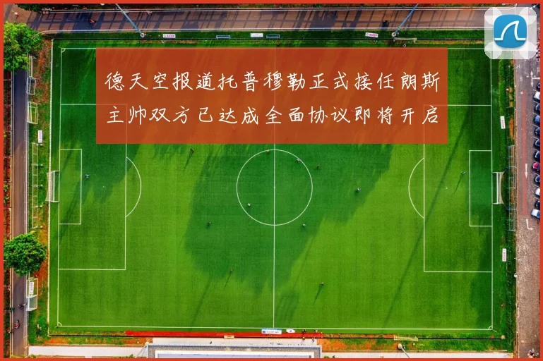德天空报道托普穆勒正式接任朗斯主帅双方已达成全面协议即将开启新篇章