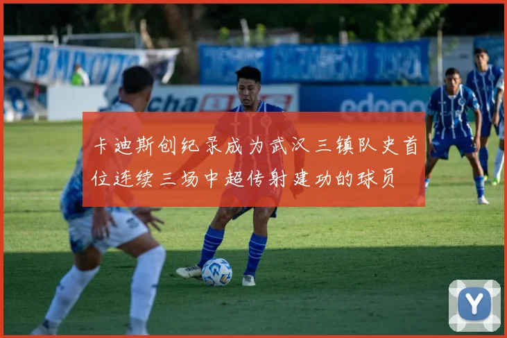 卡迪斯创纪录成为武汉三镇队史首位连续三场中超传射建功的球员