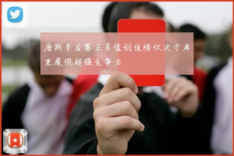 唐斯季后赛正负值创佳绩仅次于库里展现超强竞争力