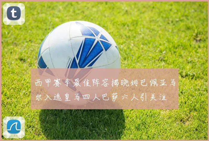 西甲赛季最佳阵容揭晓姆巴佩亚马尔入选皇马四人巴萨六人引关注