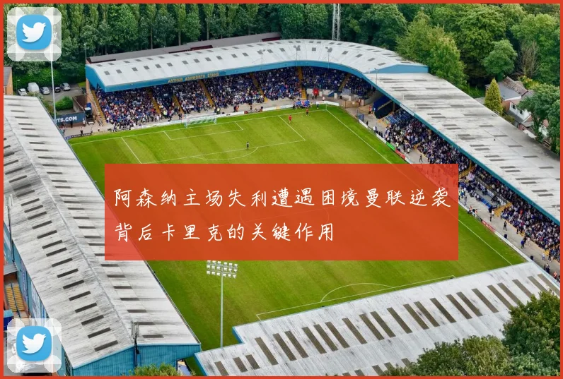阿森纳主场失利遭遇困境曼联逆袭背后卡里克的关键作用