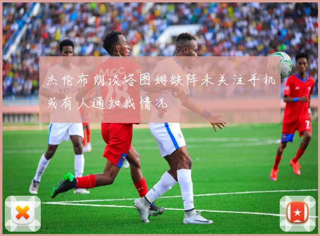 杰伦布朗谈塔图姆缺阵未关注手机或有人通知我情况