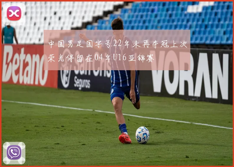 中国男足国字号22年未再夺冠上次荣光停留在04年U16亚锦赛