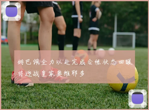 姆巴佩全力以赴完成合练状态回暖将迎战皇家奥维耶多